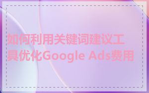 如何利用关键词建议工具优化Google Ads费用