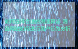 如何选择合适的测速算法_测速网站如何进行用户行为分析