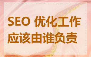 SEO 优化工作应该由谁负责