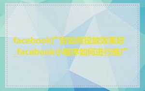 facebook广告如何投放效果好_facebook小程序如何进行推广