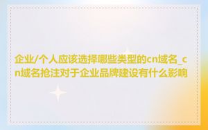 企业/个人应该选择哪些类型的cn域名_cn域名抢注对于企业品牌建设有什么影响