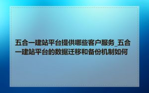 五合一建站平台提供哪些客户服务_五合一建站平台的数据迁移和备份机制如何