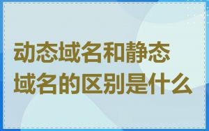 动态域名和静态域名的区别是什么