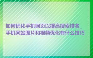 如何优化手机网页以提高搜索排名_手机网站图片和视频优化有什么技巧