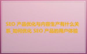 SEO 产品优化与内容生产有什么关系_如何优化 SEO 产品的用户体验