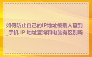 如何防止自己的IP地址被别人查到_手机 IP 地址查询和电脑有区别吗