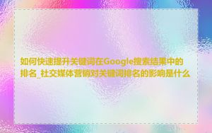 如何快速提升关键词在Google搜索结果中的排名_社交媒体营销对关键词排名的影响是什么