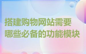 搭建购物网站需要哪些必备的功能模块