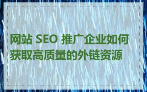 网站 SEO 推广企业如何获取高质量的外链资源