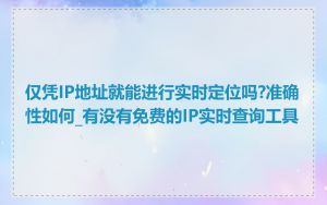 仅凭IP地址就能进行实时定位吗?准确性如何_有没有免费的IP实时查询工具