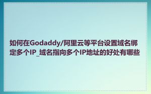 如何在Godaddy/阿里云等平台设置域名绑定多个IP_域名指向多个IP地址的好处有哪些