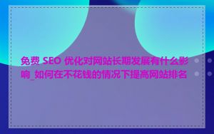 免费 SEO 优化对网站长期发展有什么影响_如何在不花钱的情况下提高网站排名