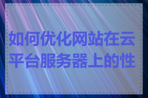 如何优化网站在云平台服务器上的性能