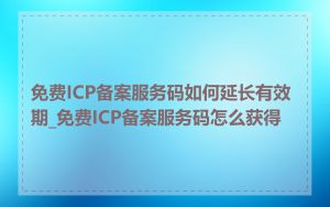 免费ICP备案服务码如何延长有效期_免费ICP备案服务码怎么获得