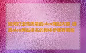 如何打造高质量的alex网站内容_提高alex网站排名的具体步骤有哪些