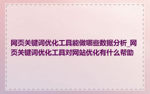 网页关键词优化工具能做哪些数据分析_网页关键词优化工具对网站优化有什么帮助