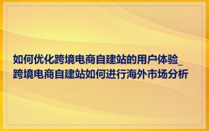 如何优化跨境电商自建站的用户体验_跨境电商自建站如何进行海外市场分析