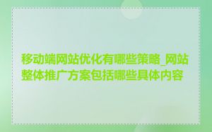 移动端网站优化有哪些策略_网站整体推广方案包括哪些具体内容