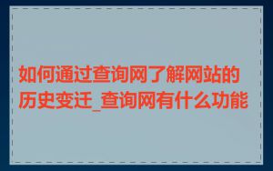 如何通过查询网了解网站的历史变迁_查询网有什么功能