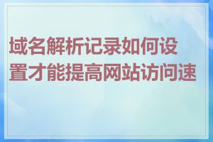 域名解析记录如何设置才能提高网站访问速度