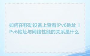 如何在移动设备上查看IPv6地址_IPv6地址与网络性能的关系是什么