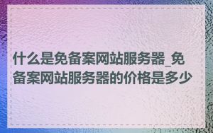 什么是免备案网站服务器_免备案网站服务器的价格是多少