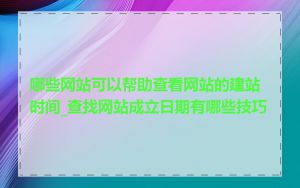 哪些网站可以帮助查看网站的建站时间_查找网站成立日期有哪些技巧