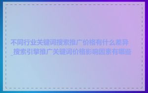 不同行业关键词搜索推广价格有什么差异_搜索引擎推广关键词价格影响因素有哪些