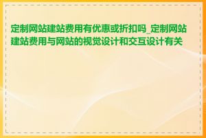 定制网站建站费用有优惠或折扣吗_定制网站建站费用与网站的视觉设计和交互设计有关吗