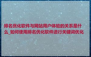 排名优化软件与网站用户体验的关系是什么_如何使用排名优化软件进行关键词优化