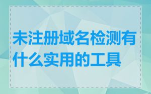 未注册域名检测有什么实用的工具