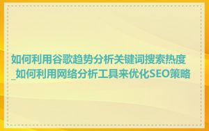 如何利用谷歌趋势分析关键词搜索热度_如何利用网络分析工具来优化SEO策略