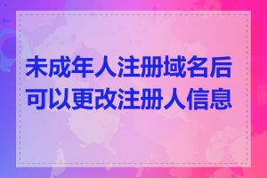 未成年人注册域名后可以更改注册人信息吗