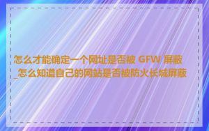 怎么才能确定一个网址是否被 GFW 屏蔽_怎么知道自己的网站是否被防火长城屏蔽