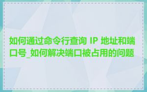 如何通过命令行查询 IP 地址和端口号_如何解决端口被占用的问题