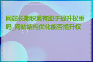 网站长期积累有助于提升权重吗_网站结构优化能否提升权重