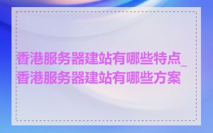 香港服务器建站有哪些特点_香港服务器建站有哪些方案