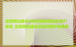 定制网站建设中如何确保网站的用户体验_定制网站建设后如何维护和更新