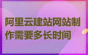 阿里云建站网站制作需要多长时间