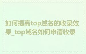 如何提高top域名的收录效果_top域名如何申请收录