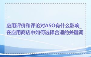 应用评价和评论对ASO有什么影响_在应用商店中如何选择合适的关键词