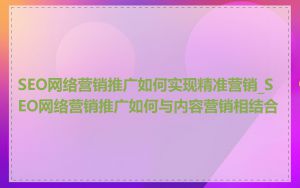 SEO网络营销推广如何实现精准营销_SEO网络营销推广如何与内容营销相结合