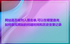 网站是否被列入黑名单,可以在哪里查询_如何查找网站的创建时间和历史变更记录