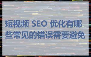 短视频 SEO 优化有哪些常见的错误需要避免