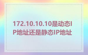 172.10.10.10是动态IP地址还是静态IP地址