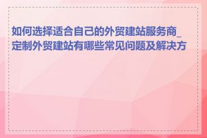 如何选择适合自己的外贸建站服务商_定制外贸建站有哪些常见问题及解决方案