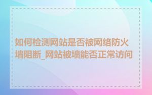 如何检测网站是否被网络防火墙阻断_网站被墙能否正常访问