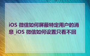 iOS 微信如何屏蔽特定用户的消息_iOS 微信如何设置只看不回