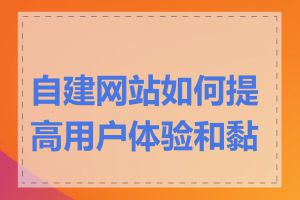 自建网站如何提高用户体验和黏度