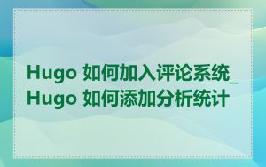 Hugo 如何加入评论系统_Hugo 如何添加分析统计